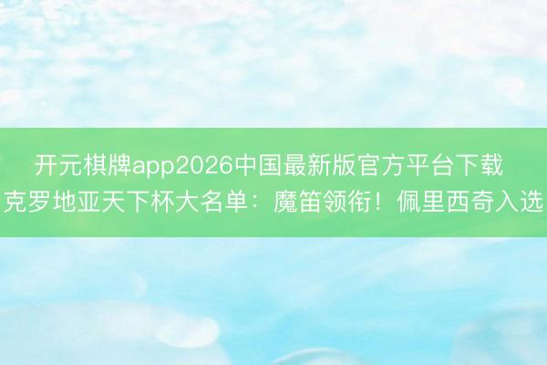 开元棋牌app2026中国最新版官方平台下载 克罗地亚天下杯大名单:魔笛领衔!佩里西奇入选
