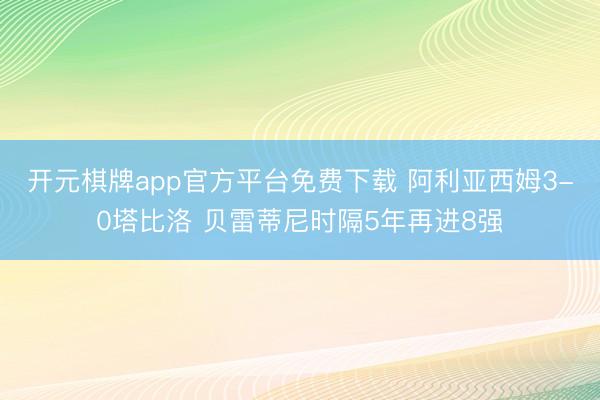 开元棋牌app官方平台免费下载 阿利亚西姆3-0塔比洛 贝雷蒂尼时隔5年再进8强