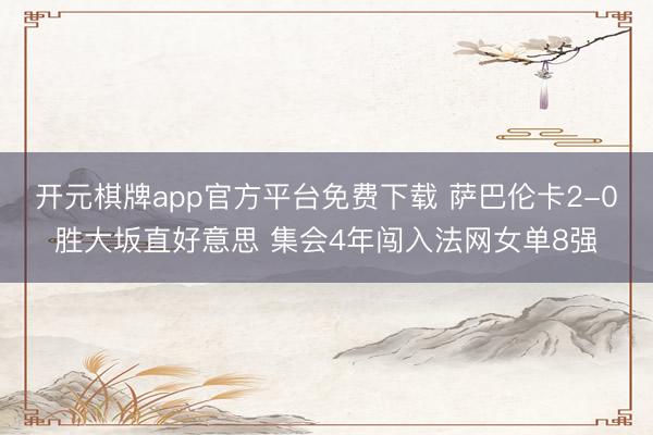 开元棋牌app官方平台免费下载 萨巴伦卡2-0胜大坂直好意思 集会4年闯入法网女单8强