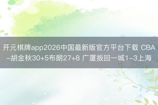 开元棋牌app2026中国最新版官方平台下载 CBA-胡金秋30+5布朗27+8 广厦扳回一城1-3上海