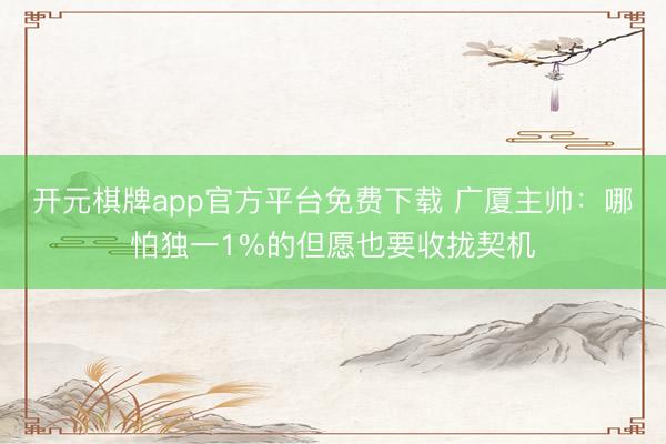 开元棋牌app官方平台免费下载 广厦主帅：哪怕独一1%的但愿也要收拢契机