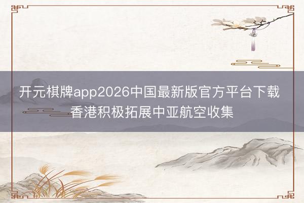 开元棋牌app2026中国最新版官方平台下载 香港积极拓展中亚航空收集