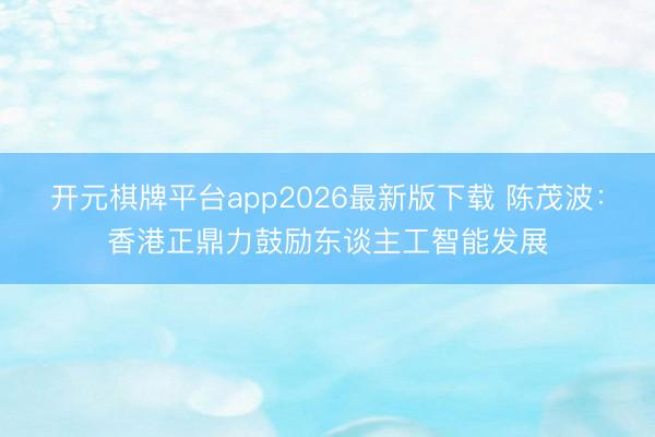 开元棋牌平台app2026最新版下载 陈茂波：香港正鼎力鼓励东谈主工智能发展