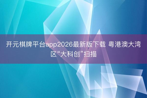 开元棋牌平台app2026最新版下载 粤港澳大湾区“大科创”扫描