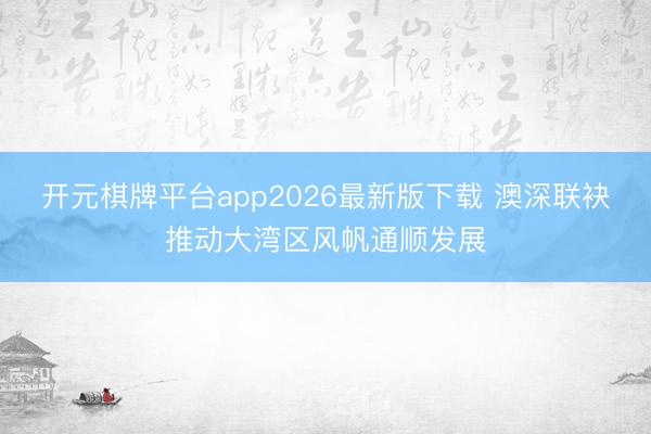 开元棋牌平台app2026最新版下载 澳深联袂推动大湾区风帆通顺发展
