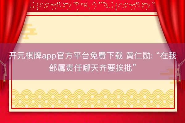 开元棋牌app官方平台免费下载 黄仁勋: “在我部属责任哪天齐要挨批”
