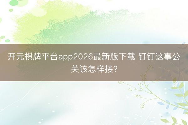开元棋牌平台app2026最新版下载 钉钉这事公关该怎样接?