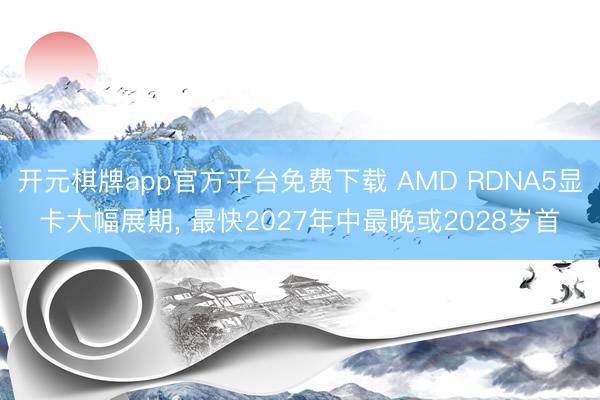 开元棋牌app官方平台免费下载 AMD RDNA5显卡大幅展期， 最快2027年中最晚或2028岁首