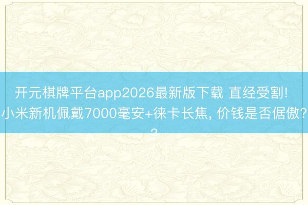 开元棋牌平台app2026最新版下载 直经受割! 小米新机佩戴7000毫安+徕卡长焦， 价钱是否倨傲?