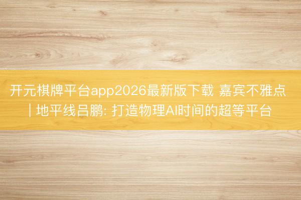 开元棋牌平台app2026最新版下载 嘉宾不雅点 | 地平线吕鹏: 打造物理AI时间的超等平台