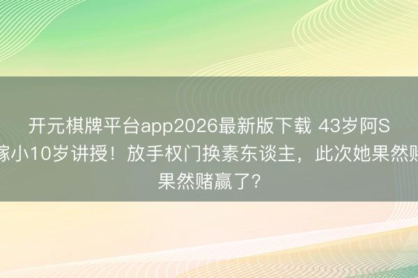 开元棋牌平台app2026最新版下载 43岁阿Sa三婚嫁小10岁讲授！放手权门换素东谈主，此次她果然赌赢了？