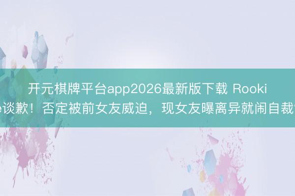 开元棋牌平台app2026最新版下载 Rookie谈歉！否定被前女友威迫，现女友曝离异就闹自裁？