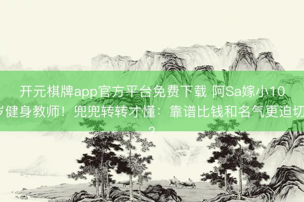 开元棋牌app官方平台免费下载 阿Sa嫁小10岁健身教师！兜兜转转才懂：靠谱比钱和名气更迫切？