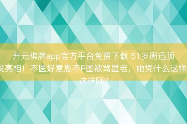 开元棋牌app官方平台免费下载 51岁周迅顶鹤发亮相！不医好意思不P图被骂显老，她凭什么这样刚？