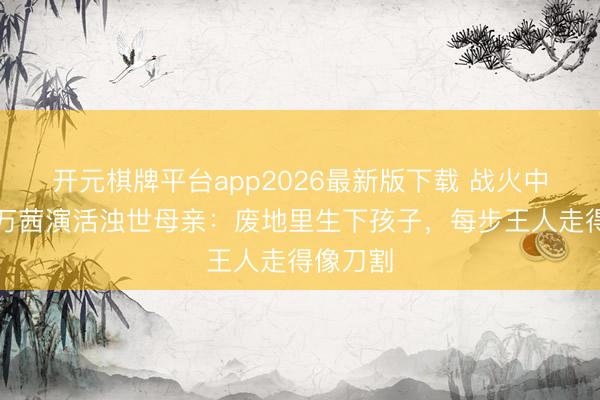 开元棋牌平台app2026最新版下载 战火中产子！万茜演活浊世母亲：废地里生下孩子，每步王人走得像刀割