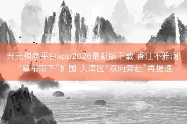 开元棋牌平台app2026最新版下载 香江不雅澜: “粤车南下”扩围 大湾区“双向奔赴”再提速