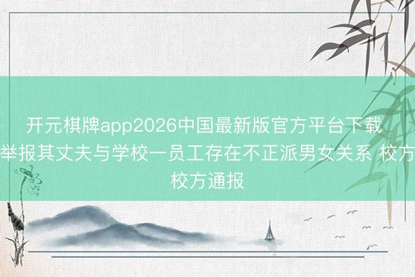 开元棋牌app2026中国最新版官方平台下载 女子举报其丈夫与学校一员工存在不正派男女关系 校方通报