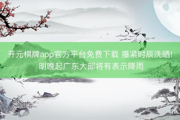 开元棋牌app官方平台免费下载 攥紧时辰洗晒! 明晚起广东大部将有表示降雨