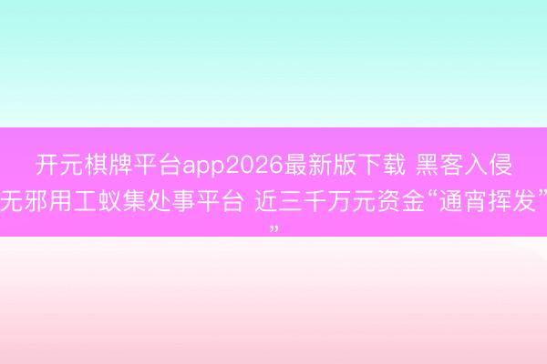 开元棋牌平台app2026最新版下载 黑客入侵无邪用工蚁集处事平台 近三千万元资金“通宵挥发”