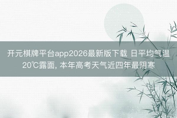 开元棋牌平台app2026最新版下载 日平均气温20℃露面， 本年高考天气近四年最阴寒
