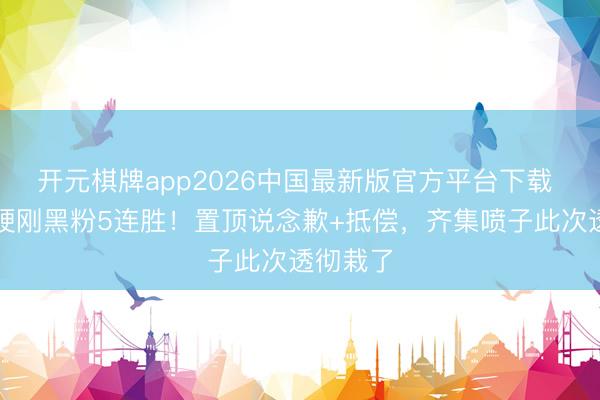 开元棋牌app2026中国最新版官方平台下载 王一博硬刚黑粉5连胜！置顶说念歉+抵偿，齐集喷子此次透彻栽了