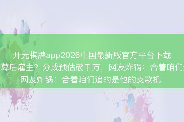 开元棋牌app2026中国最新版官方平台下载 李晨竟是《逐玉》幕后雇主？分成预估破千万，网友炸锅：合着咱们追的是他的支款机！