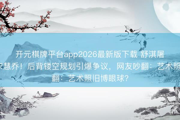 开元棋牌平台app2026最新版下载 舒淇屠户裙碾压宋慧乔！后背镂空规划引爆争议，网友吵翻：艺术照旧博眼球？