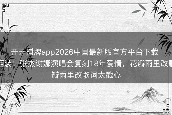 开元棋牌app2026中国最新版官方平台下载 婚纱配粉西装！张杰谢娜演唱会复刻18年爱情，花瓣雨里改歌词太戳心