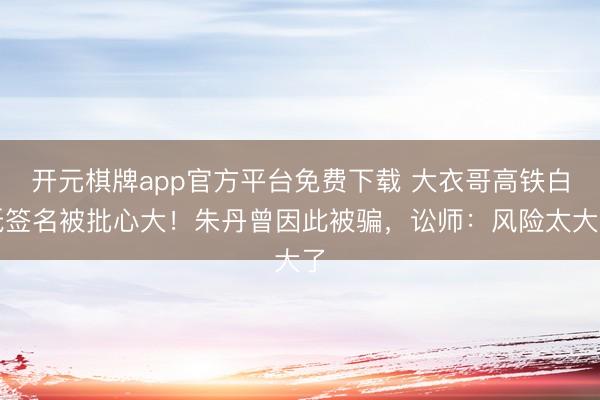 开元棋牌app官方平台免费下载 大衣哥高铁白纸签名被批心大！朱丹曾因此被骗，讼师：风险太大了