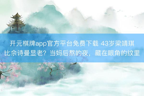 开元棋牌app官方平台免费下载 43岁梁靖琪比佘诗曼显老？当妈后熬的夜，藏在眼角的纹里