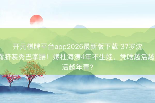 开元棋牌平台app2026最新版下载 37岁沈梦辰露脐装秀巴掌腰！嫁杜海涛4年不生娃，凭啥越活越年青？