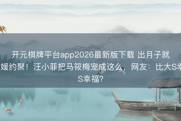 开元棋牌平台app2026最新版下载 出月子就和名媛约聚！汪小菲把马筱梅宠成这么，网友：比大S幸福？