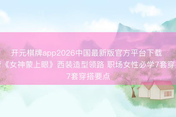 开元棋牌app2026中国最新版官方平台下载 辛芷蕾《女神蒙上眼》西装造型领路 职场女性必学7套穿搭要点
