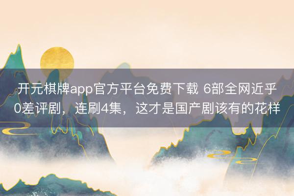 开元棋牌app官方平台免费下载 6部全网近乎0差评剧，连刷4集，这才是国产剧该有的花样
