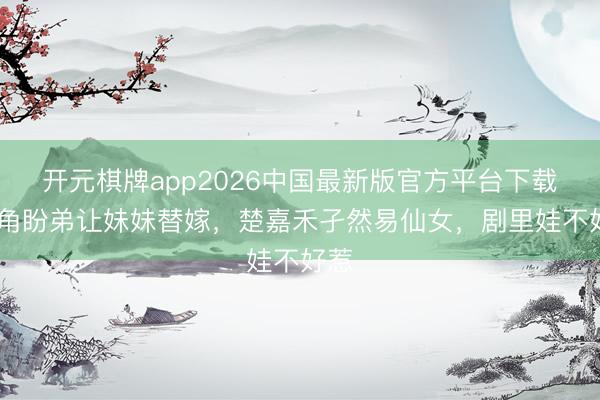 开元棋牌app2026中国最新版官方平台下载 主角盼弟让妹妹替嫁，楚嘉禾孑然易仙女，剧里娃不好惹