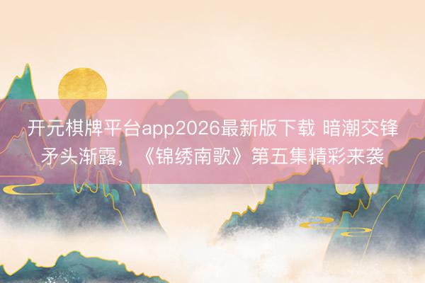 开元棋牌平台app2026最新版下载 暗潮交锋矛头渐露，《锦绣南歌》第五集精彩来袭
