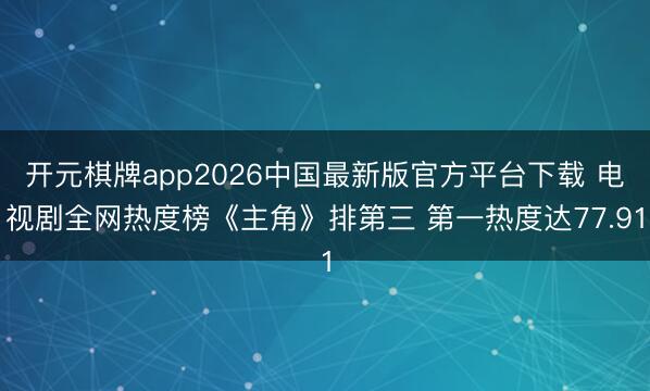 开元棋牌app2026中国最新版官方平台下载 电视剧全网热度榜《主角》排第三 第一热度达77.91