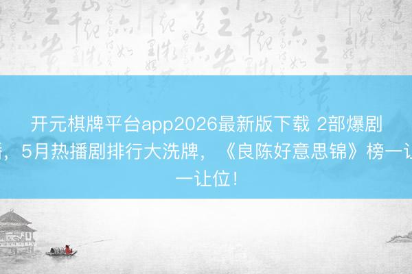 开元棋牌平台app2026最新版下载 2部爆剧开播，5月热播剧排行大洗牌，《良陈好意思锦》榜一让位！