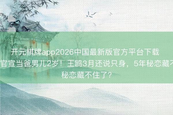 开元棋牌app2026中国最新版官方平台下载 何九华官宣当爸男儿2岁！王鸥3月还说只身，5年秘恋藏不住了？
