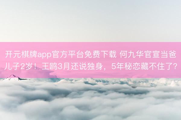 开元棋牌app官方平台免费下载 何九华官宣当爸儿子2岁！王鸥3月还说独身，5年秘恋藏不住了？