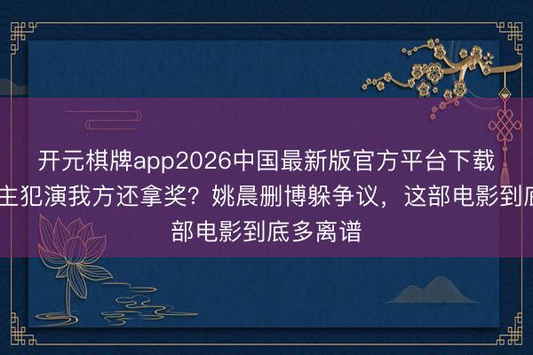 开元棋牌app2026中国最新版官方平台下载 杀东谈主犯演我方还拿奖？姚晨删博躲争议，这部电影到底多离谱