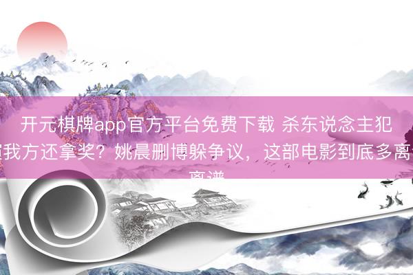 开元棋牌app官方平台免费下载 杀东说念主犯演我方还拿奖？姚晨删博躲争议，这部电影到底多离谱