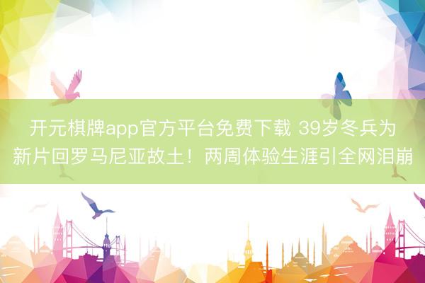 开元棋牌app官方平台免费下载 39岁冬兵为新片回罗马尼亚故土！两周体验生涯引全网泪崩