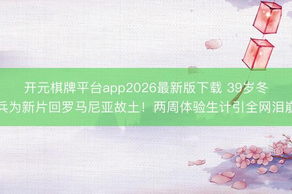 开元棋牌平台app2026最新版下载 39岁冬兵为新片回罗马尼亚故土！两周体验生计引全网泪崩