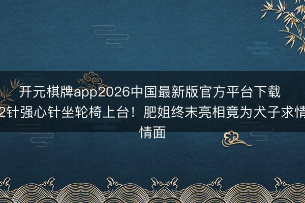 开元棋牌app2026中国最新版官方平台下载 打2针强心针坐轮椅上台！肥姐终末亮相竟为犬子求情面
