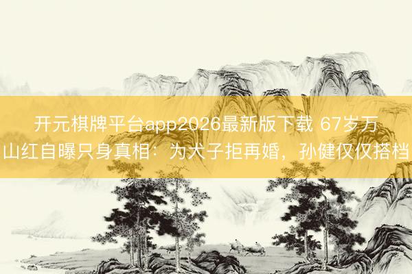 开元棋牌平台app2026最新版下载 67岁万山红自曝只身真相：为犬子拒再婚，孙健仅仅搭档