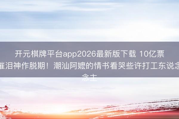 开元棋牌平台app2026最新版下载 10亿票房催泪神作脱期！潮汕阿嬷的情书看哭些许打工东说念主