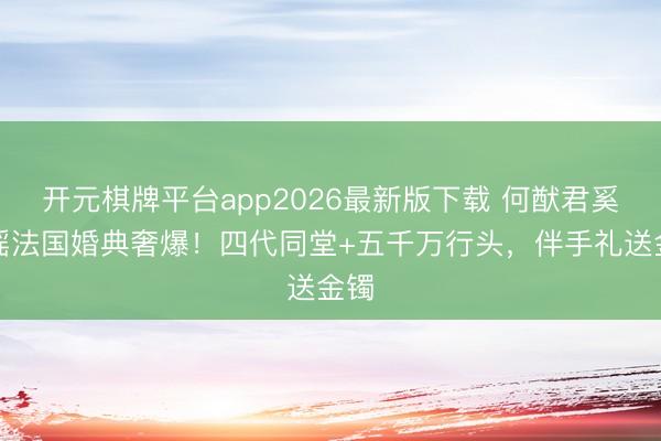 开元棋牌平台app2026最新版下载 何猷君奚梦瑶法国婚典奢爆！四代同堂+五千万行头，伴手礼送金镯