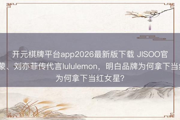 开元棋牌平台app2026最新版下载 JISOO官宣萨洛蒙、刘亦菲传代言lululemon，明白品牌为何拿下当红女星？