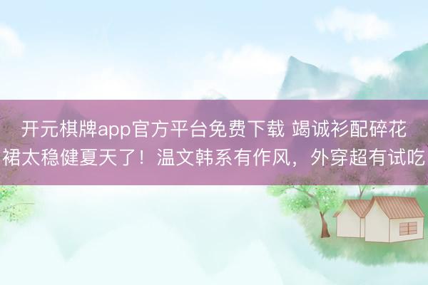 开元棋牌app官方平台免费下载 竭诚衫配碎花裙太稳健夏天了！温文韩系有作风，外穿超有试吃
